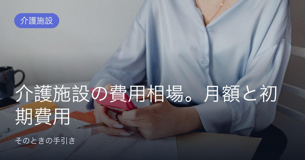 介護施設の費用相場。月額と初期費用、施設ごとの違い